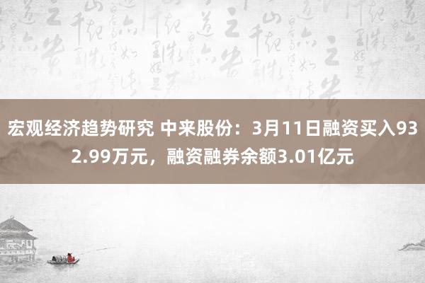 宏观经济趋势研究 中来股份：3月11日融资买入932.99万元，融资融券余额3.01亿元