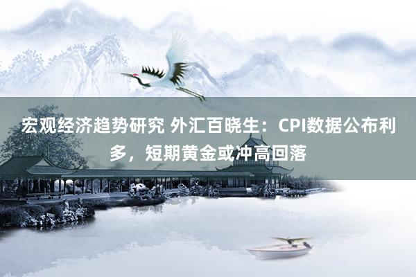 宏观经济趋势研究 外汇百晓生：CPI数据公布利多，短期黄金或冲高回落