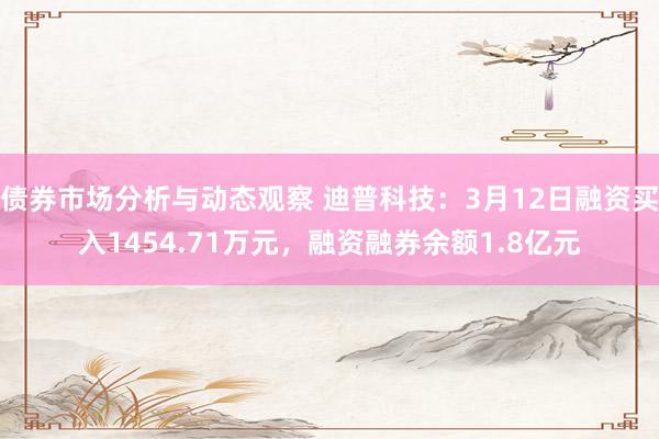 债券市场分析与动态观察 迪普科技：3月12日融资买入1454.71万元，融资融券余额1.8亿元