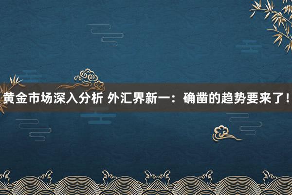 黄金市场深入分析 外汇界新一：确凿的趋势要来了！