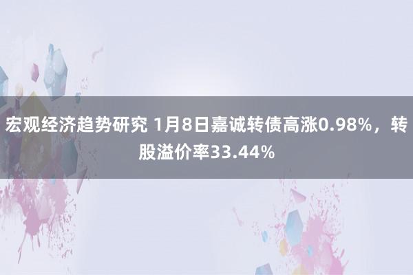 宏观经济趋势研究 1月8日嘉诚转债高涨0.98%，转股溢价率33.44%