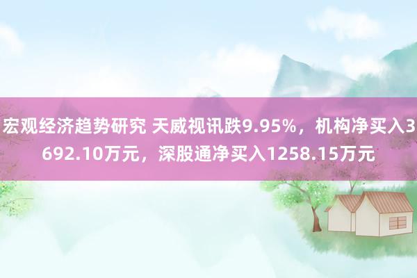 宏观经济趋势研究 天威视讯跌9.95%，机构净买入3692.10万元，深股通净买入1258.15万元