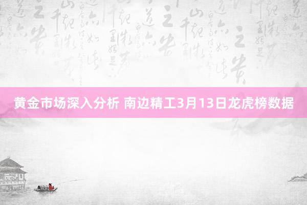 黄金市场深入分析 南边精工3月13日龙虎榜数据