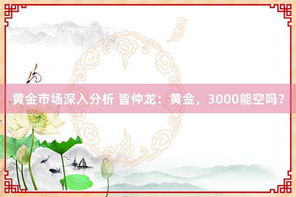 黄金市场深入分析 皆仲龙：黄金，3000能空吗？