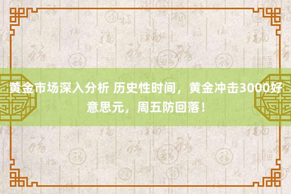 黄金市场深入分析 历史性时间，黄金冲击3000好意思元，周五防回落！