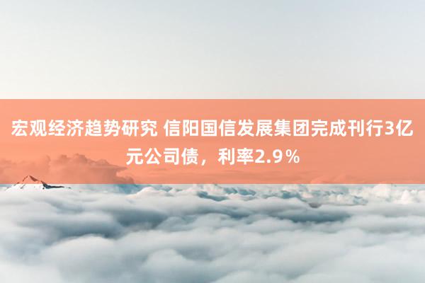 宏观经济趋势研究 信阳国信发展集团完成刊行3亿元公司债，利率2.9％