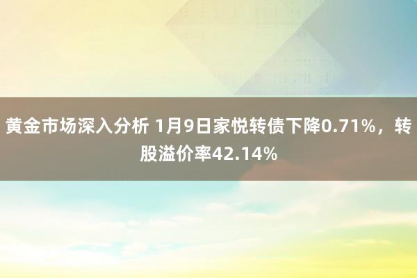 黄金市场深入分析 1月9日家悦转债下降0.71%，转股溢价率42.14%