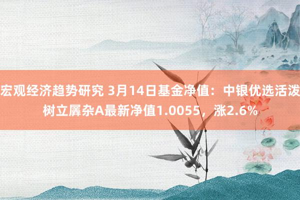 宏观经济趋势研究 3月14日基金净值：中银优选活泼树立羼杂A最新净值1.0055，涨2.6%