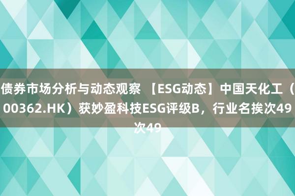 债券市场分析与动态观察 【ESG动态】中国天化工（00362.HK）获妙盈科技ESG评级B，行业名挨次49