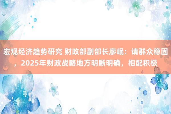 宏观经济趋势研究 财政部副部长廖岷：请群众稳固，2025年财政战略地方明晰明确，相配积极