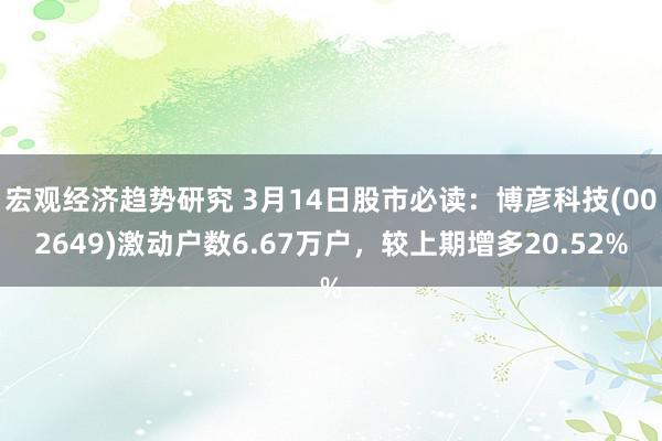 宏观经济趋势研究 3月14日股市必读：博彦科技(002649)激动户数6.67万户，较上期增多20.52%