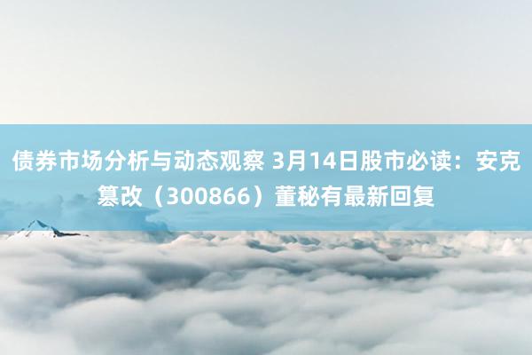 债券市场分析与动态观察 3月14日股市必读：安克篡改（300866）董秘有最新回复