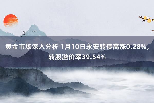 黄金市场深入分析 1月10日永安转债高涨0.28%，转股溢价率39.54%