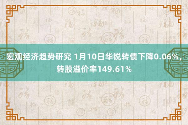 宏观经济趋势研究 1月10日华锐转债下降0.06%，转股溢价率149.61%