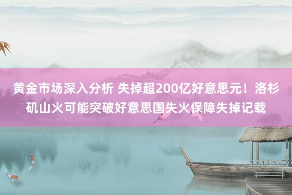 黄金市场深入分析 失掉超200亿好意思元！洛杉矶山火可能突破好意思国失火保障失掉记载