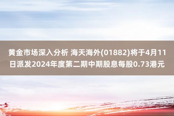 黄金市场深入分析 海天海外(01882)将于4月11日派发2024年度第二期中期股息每股0.73港元